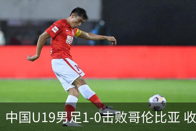 中国U19男足1-0击败哥伦比亚 收获土伦杯第二胜
